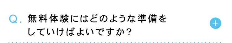 Q. 無料体験にはどのような準備を
していけばよいですか?
+