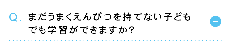 Q. まだうまくえんぴつを持てない子ども
でも学習ができますか?