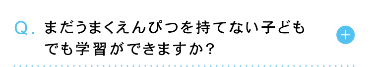 Q. まだうまくえんぴつを持てない子ども
でも学習ができますか?
+