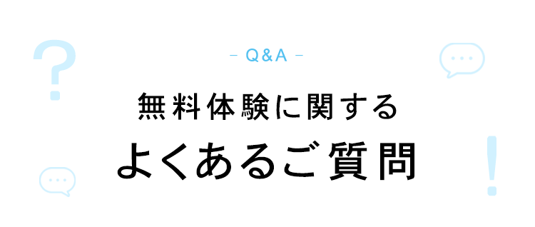 ?
Q&A-
無料体験に関する
よくあるご質問