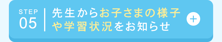 STEP 先生からお子さまの様子
05 や学習状況をお知らせ
+