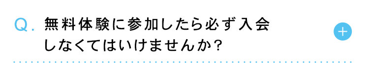 Q. 無料体験に参加したら必ず入会
しなくてはいけませんか?
+