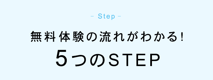 -
Step-
無料体験の流れがわかる!
5つのSTEP