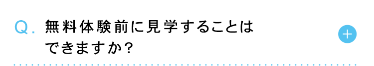Q. 無料体験前に見学することは
できますか?
+