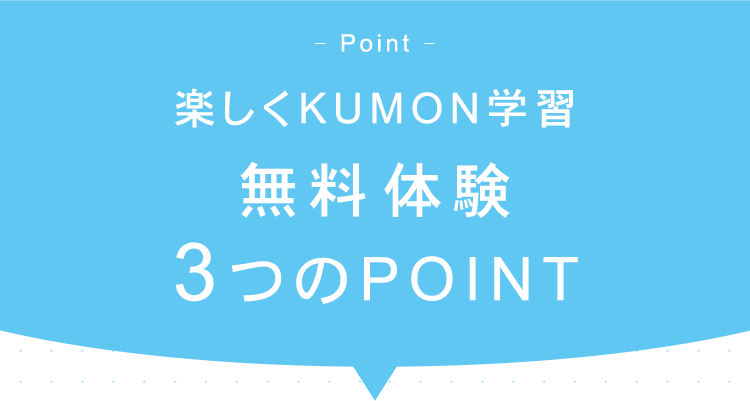 Point -
楽しくKUMON学習
無料体験
3つのPOINT