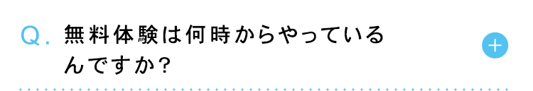 Q. 無料体験は何時からやっている
んですか?
+