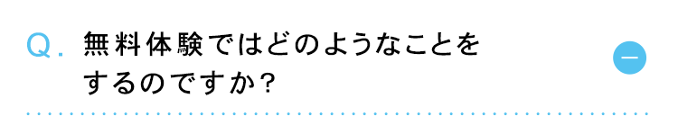 Q. 無料体験ではどのようなことを
するのですか?