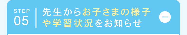 STEP 先生からお子さまの様子
05や学習状況をお知らせ