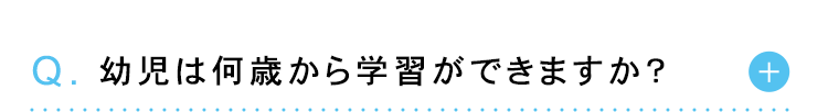 Q. 幼児は何歳から学習ができますか?
+