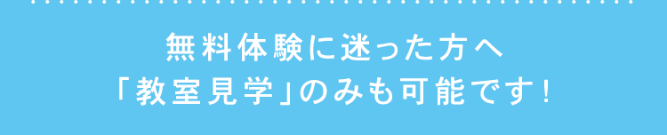 無料体験に迷った方へ
「教室見学」 のみも可能です!