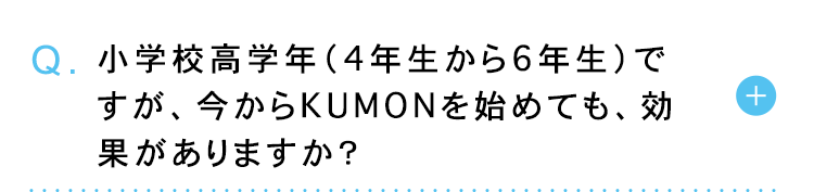 Q. 小学校高学年 (4年生から6年生)で
すが、今からKUMONを始めても、効
果がありますか?
+