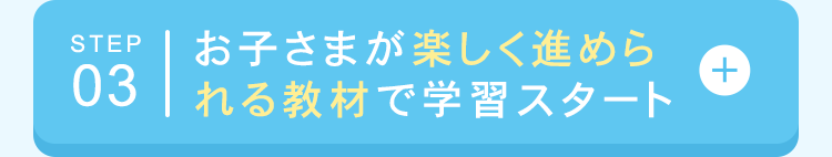 STEP お子さまが楽しく進めら
03 れる教材で学習スタート
+
